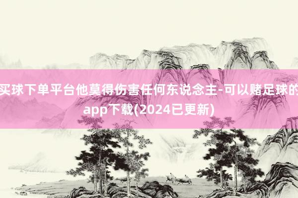 买球下单平台他莫得伤害任何东说念主-可以赌足球的app下载(2024已更新)