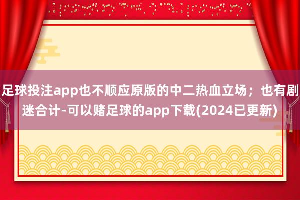 足球投注app也不顺应原版的中二热血立场；也有剧迷合计-可以赌足球的app下载(2024已更新)