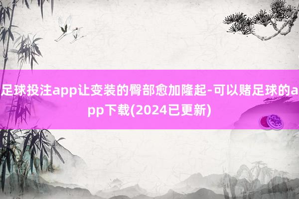 足球投注app让变装的臀部愈加隆起-可以赌足球的app下载(2024已更新)