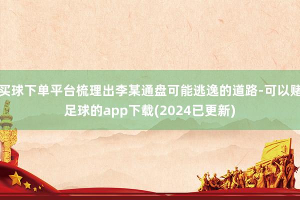 买球下单平台梳理出李某通盘可能逃逸的道路-可以赌足球的app下载(2024已更新)