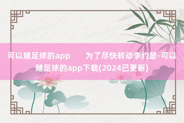 可以赌足球的app       为了尽快转动李约瑟-可以赌足球的app下载(2024已更新)