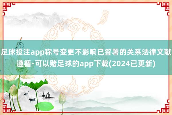 足球投注app称号变更不影响已签署的关系法律文献遵循-可以赌足球的app下载(2024已更新)