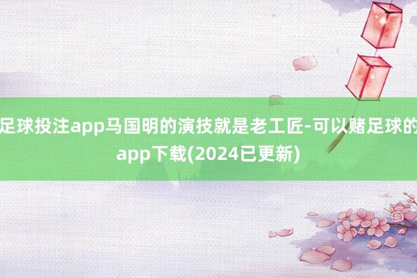 足球投注app马国明的演技就是老工匠-可以赌足球的app下载(2024已更新)