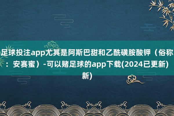 足球投注app尤其是阿斯巴甜和乙酰磺胺酸钾（俗称：安赛蜜）-可以赌足球的app下载(2024已更新)