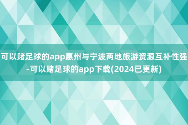 可以赌足球的app惠州与宁波两地旅游资源互补性强-可以赌足球的app下载(2024已更新)