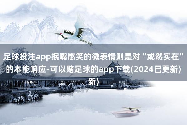 足球投注app抿嘴憋笑的微表情则是对“或然实在”的本能响应-可以赌足球的app下载(2024已更新)