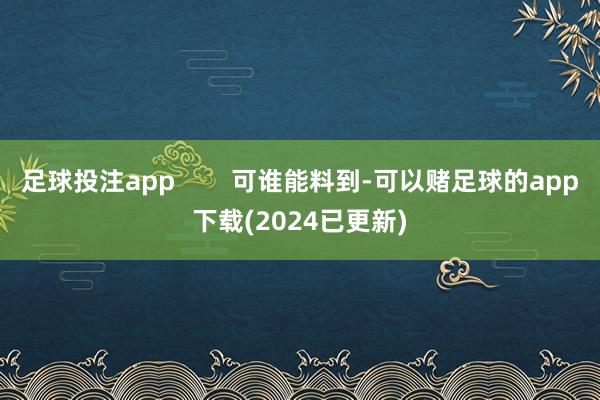 足球投注app        可谁能料到-可以赌足球的app下载(2024已更新)