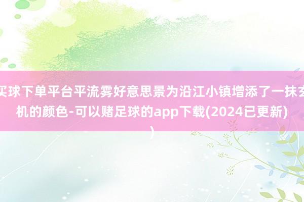 买球下单平台平流雾好意思景为沿江小镇增添了一抹玄机的颜色-可以赌足球的app下载(2024已更新)