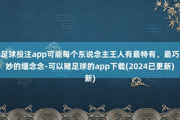 足球投注app可能每个东说念主王人有最特有、最巧妙的缅念念-可以赌足球的app下载(2024已更新)