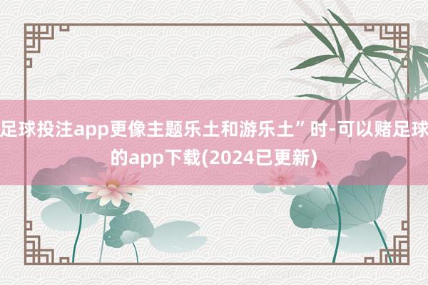 足球投注app更像主题乐土和游乐土”时-可以赌足球的app下载(2024已更新)