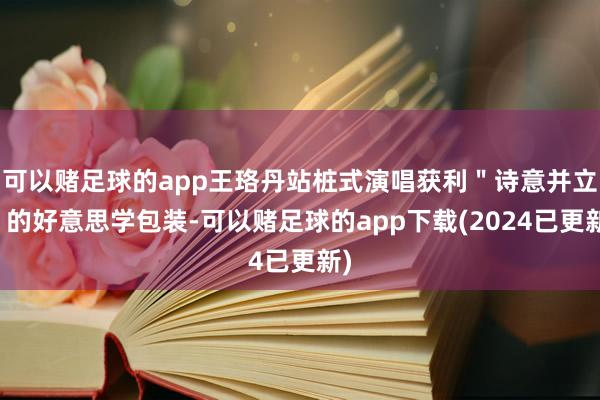 可以赌足球的app王珞丹站桩式演唱获利＂诗意并立＂的好意思学包装-可以赌足球的app下载(2024已更新)