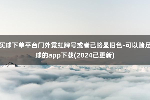 买球下单平台门外霓虹牌号或者已略显旧色-可以赌足球的app下载(2024已更新)