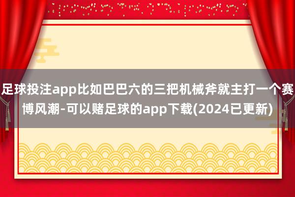 足球投注app比如巴巴六的三把机械斧就主打一个赛博风潮-可以赌足球的app下载(2024已更新)