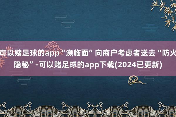 可以赌足球的app“濒临面”向商户考虑者送去“防火隐秘”-可以赌足球的app下载(2024已更新)
