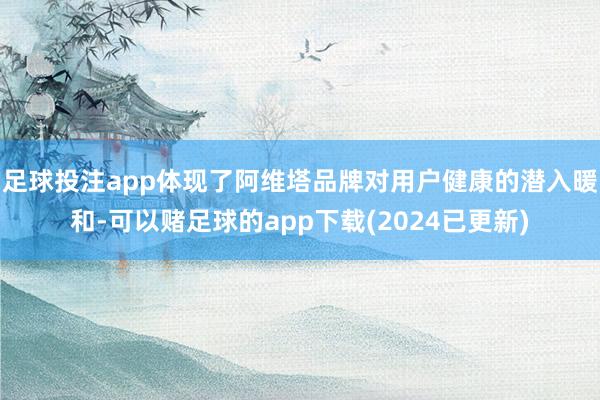 足球投注app体现了阿维塔品牌对用户健康的潜入暖和-可以赌足球的app下载(2024已更新)