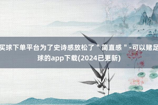 买球下单平台为了史诗感放松了＂简直感＂-可以赌足球的app下载(2024已更新)