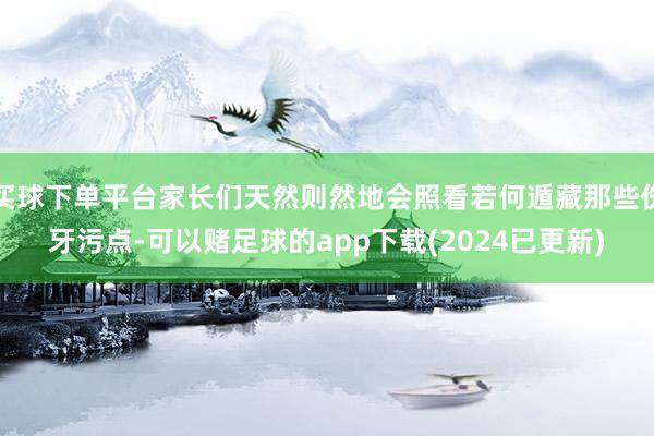 买球下单平台家长们天然则然地会照看若何遁藏那些伤牙污点-可以赌足球的app下载(2024已更新)