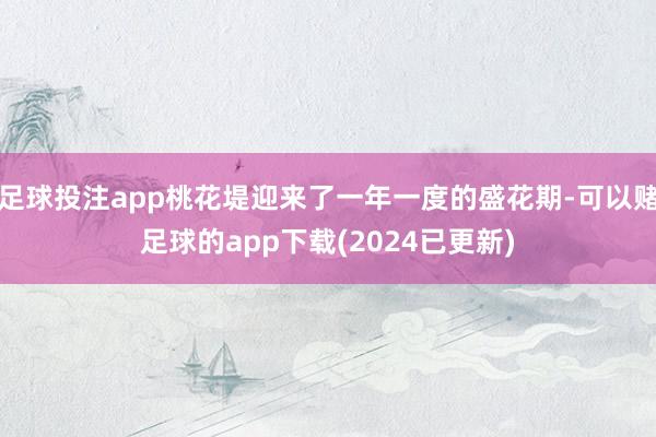 足球投注app桃花堤迎来了一年一度的盛花期-可以赌足球的app下载(2024已更新)