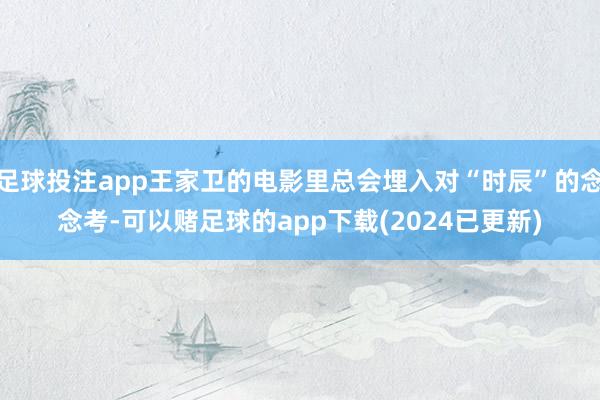 足球投注app王家卫的电影里总会埋入对“时辰”的念念考-可以赌足球的app下载(2024已更新)