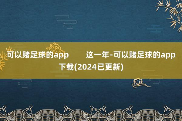 可以赌足球的app        这一年-可以赌足球的app下载(2024已更新)