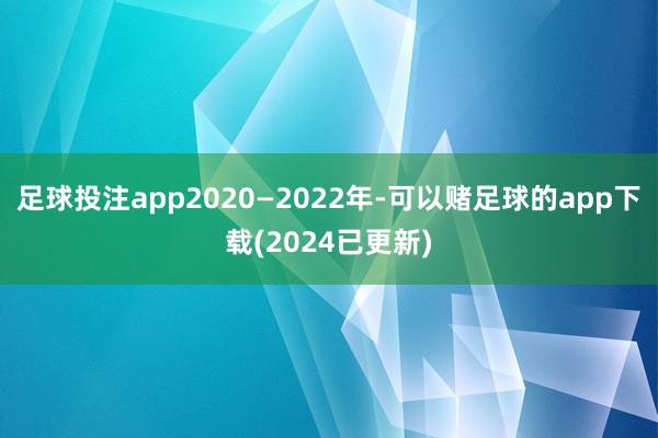 足球投注app2020—2022年-可以赌足球的app下载(2024已更新)