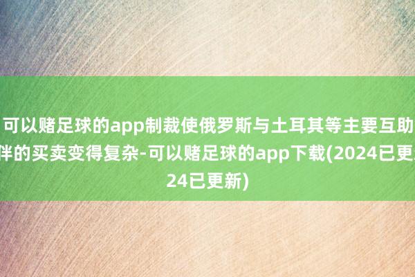 可以赌足球的app制裁使俄罗斯与土耳其等主要互助伙伴的买卖变得复杂-可以赌足球的app下载(2024已更新)