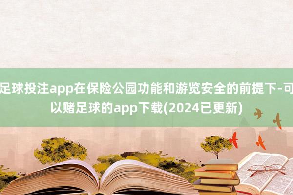 足球投注app在保险公园功能和游览安全的前提下-可以赌足球的app下载(2024已更新)
