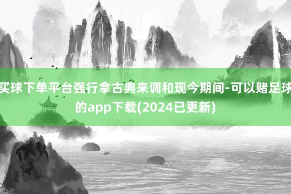 买球下单平台强行拿古典来调和现今期间-可以赌足球的app下载(2024已更新)