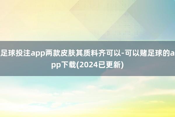 足球投注app两款皮肤其质料齐可以-可以赌足球的app下载(2024已更新)