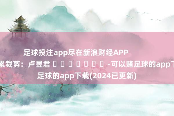足球投注app尽在新浪财经APP            						连累裁剪：卢昱君 							-可以赌足球的app下载(2024已更新)