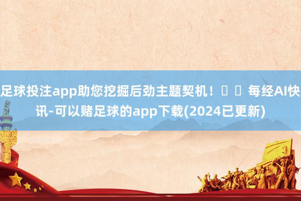 足球投注app助您挖掘后劲主题契机！		每经AI快讯-可以赌足球的app下载(2024已更新)