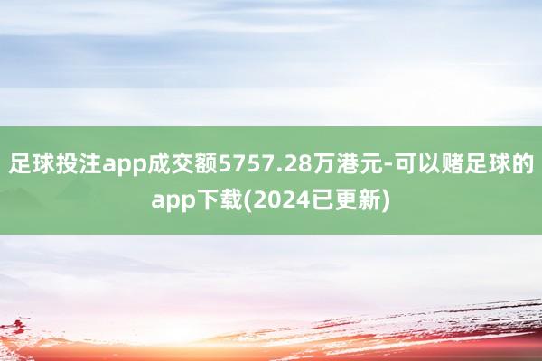 足球投注app成交额5757.28万港元-可以赌足球的app下载(2024已更新)