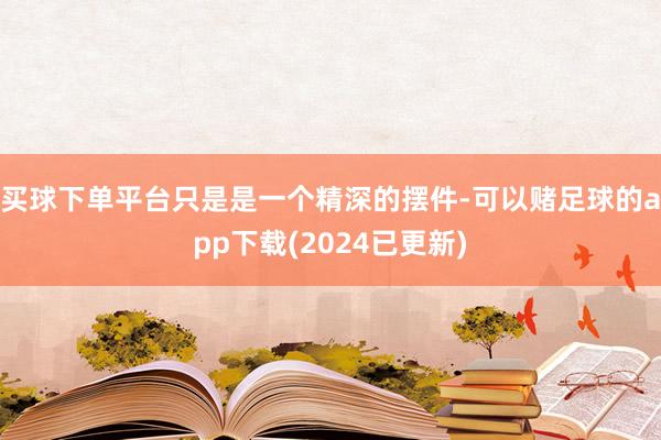 买球下单平台只是是一个精深的摆件-可以赌足球的app下载(2024已更新)