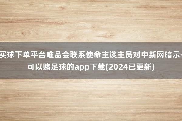 买球下单平台唯品会联系使命主谈主员对中新网暗示-可以赌足球的app下载(2024已更新)