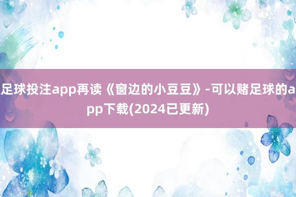 足球投注app再读《窗边的小豆豆》-可以赌足球的app下载(2024已更新)