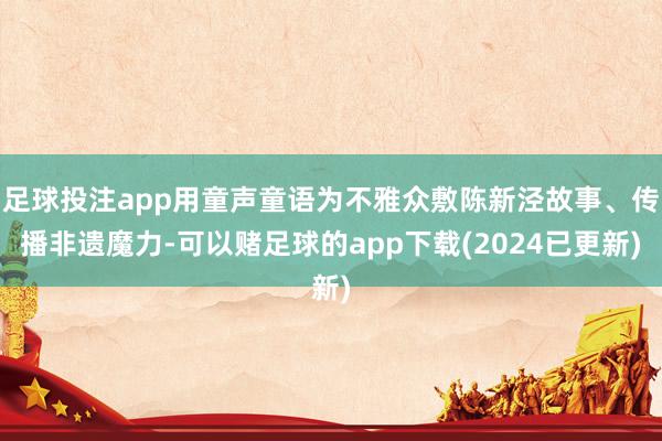 足球投注app用童声童语为不雅众敷陈新泾故事、传播非遗魔力-可以赌足球的app下载(2024已更新)