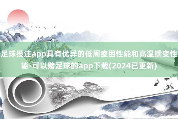 足球投注app具有优异的低周疲困性能和高温蠕变性能-可以赌足球的app下载(2024已更新)