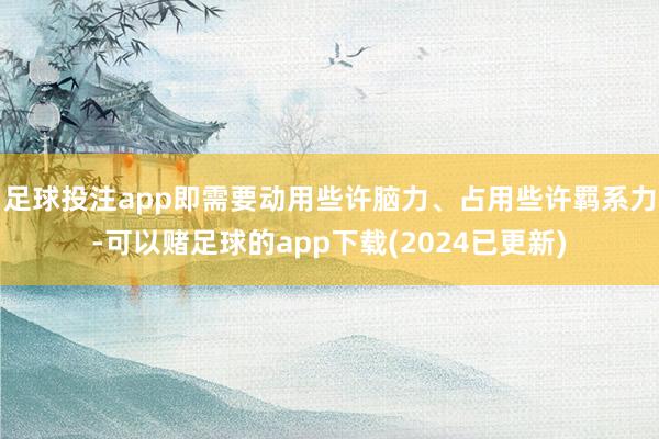 足球投注app即需要动用些许脑力、占用些许羁系力-可以赌足球的app下载(2024已更新)