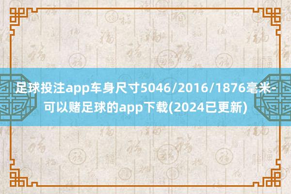 足球投注app车身尺寸5046/2016/1876毫米-可以赌足球的app下载(2024已更新)