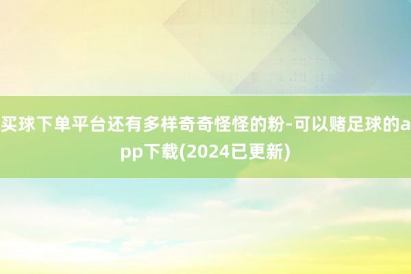 买球下单平台还有多样奇奇怪怪的粉-可以赌足球的app下载(2024已更新)