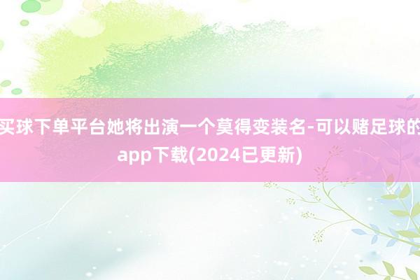 买球下单平台她将出演一个莫得变装名-可以赌足球的app下载(2024已更新)
