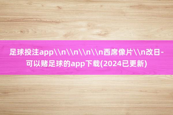 足球投注app\n\n\n\n西席像片\n改日-可以赌足球的app下载(2024已更新)