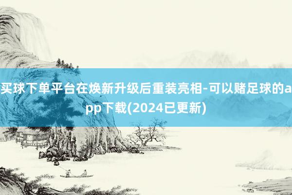 买球下单平台在焕新升级后重装亮相-可以赌足球的app下载(2024已更新)