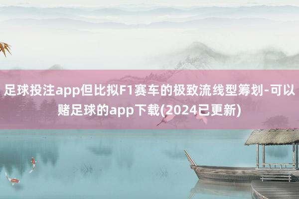 足球投注app但比拟F1赛车的极致流线型筹划-可以赌足球的app下载(2024已更新)