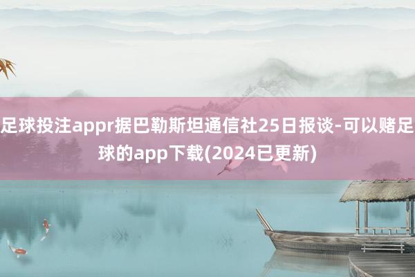 足球投注appr据巴勒斯坦通信社25日报谈-可以赌足球的app下载(2024已更新)
