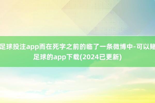足球投注app而在死字之前的临了一条微博中-可以赌足球的app下载(2024已更新)