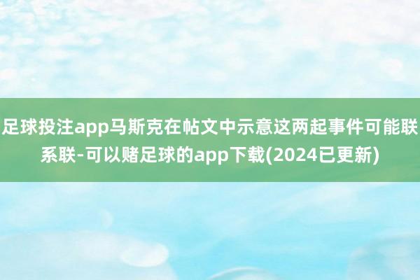 足球投注app马斯克在帖文中示意这两起事件可能联系联-可以赌足球的app下载(2024已更新)