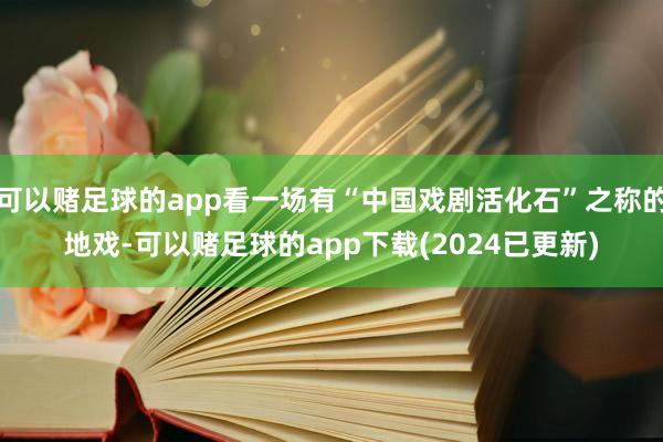 可以赌足球的app看一场有“中国戏剧活化石”之称的地戏-可以赌足球的app下载(2024已更新)