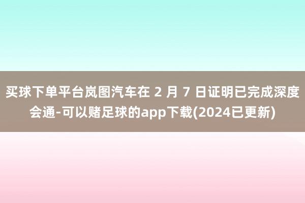 买球下单平台岚图汽车在 2 月 7 日证明已完成深度会通-可以赌足球的app下载(2024已更新)