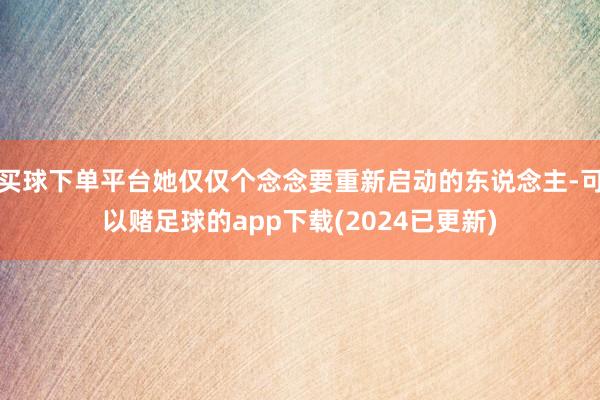 买球下单平台她仅仅个念念要重新启动的东说念主-可以赌足球的app下载(2024已更新)